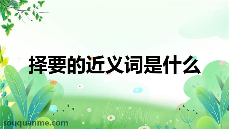 择要的近义词是什么 择要的读音拼音 择要的词语解释